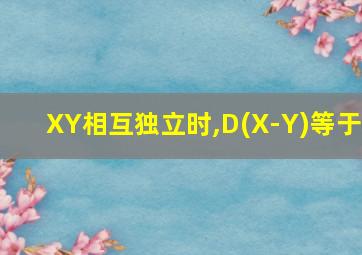 XY相互独立时,D(X-Y)等于