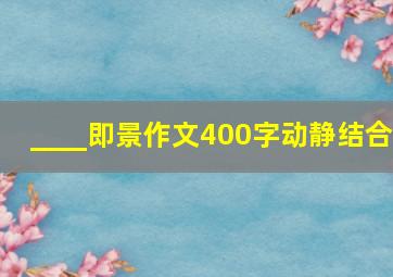 ____即景作文400字动静结合