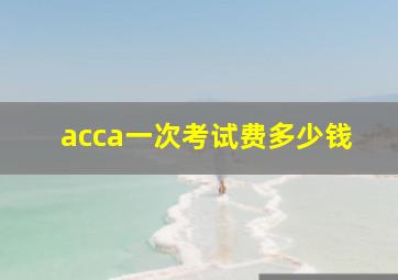 acca一次考试费多少钱