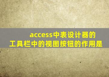 access中表设计器的工具栏中的视图按钮的作用是