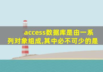 access数据库是由一系列对象组成,其中必不可少的是