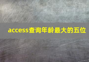 access查询年龄最大的五位