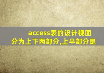 access表的设计视图分为上下两部分,上半部分是