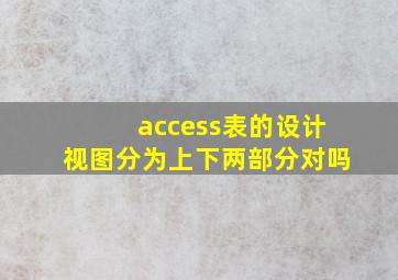 access表的设计视图分为上下两部分对吗