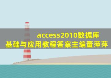 access2010数据库基础与应用教程答案主编董萍萍