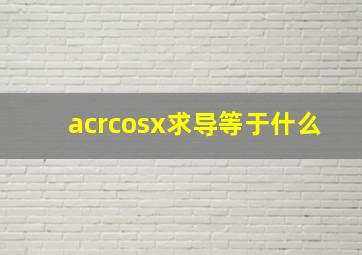 acrcosx求导等于什么