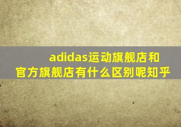 adidas运动旗舰店和官方旗舰店有什么区别呢知乎