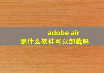 adobe air是什么软件可以卸载吗