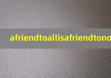 afriendtoallisafriendtonone翻译