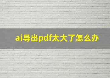 ai导出pdf太大了怎么办