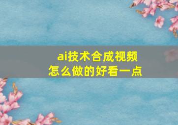 ai技术合成视频怎么做的好看一点