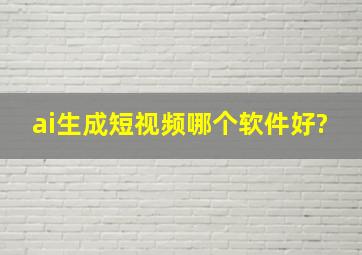 ai生成短视频哪个软件好?