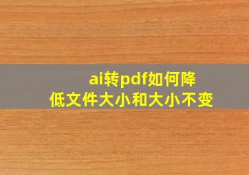 ai转pdf如何降低文件大小和大小不变