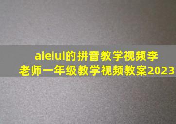 aieiui的拼音教学视频李老师一年级教学视频教案2023