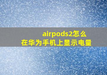 airpods2怎么在华为手机上显示电量