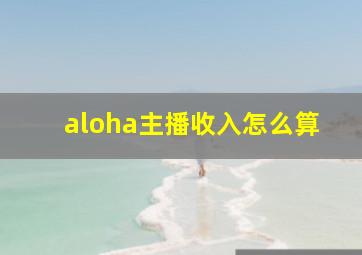 aloha主播收入怎么算