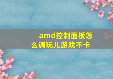 amd控制面板怎么调玩儿游戏不卡