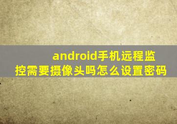 android手机远程监控需要摄像头吗怎么设置密码