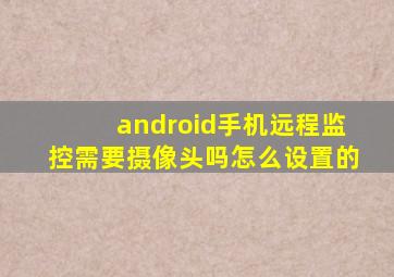 android手机远程监控需要摄像头吗怎么设置的