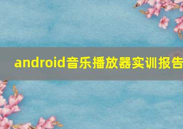 android音乐播放器实训报告