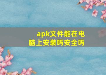 apk文件能在电脑上安装吗安全吗