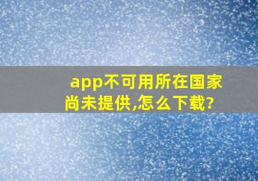 app不可用所在国家尚未提供,怎么下载?