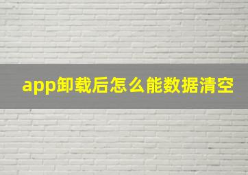 app卸载后怎么能数据清空