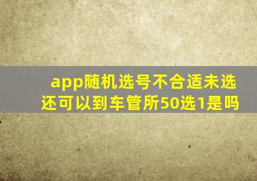 app随机选号不合适未选还可以到车管所50选1是吗