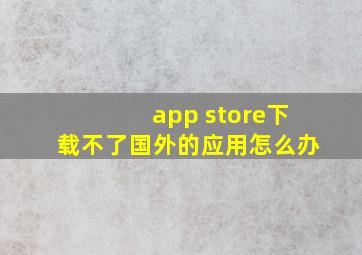 app store下载不了国外的应用怎么办