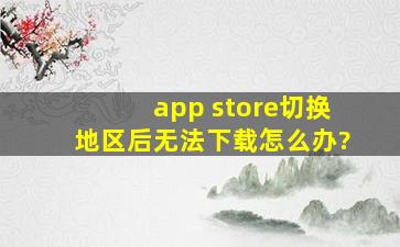 app store切换地区后无法下载怎么办?