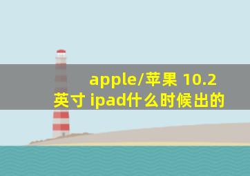 apple/苹果 10.2 英寸 ipad什么时候出的