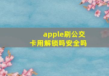 apple刷公交卡用解锁吗安全吗