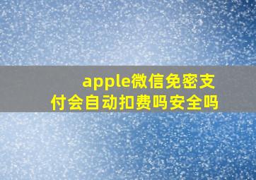 apple微信免密支付会自动扣费吗安全吗