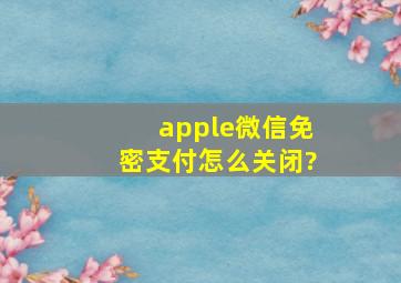 apple微信免密支付怎么关闭?