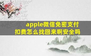 apple微信免密支付扣费怎么找回来啊安全吗