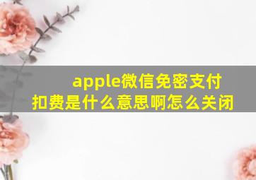 apple微信免密支付扣费是什么意思啊怎么关闭