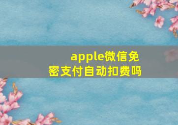 apple微信免密支付自动扣费吗