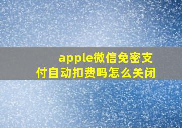 apple微信免密支付自动扣费吗怎么关闭