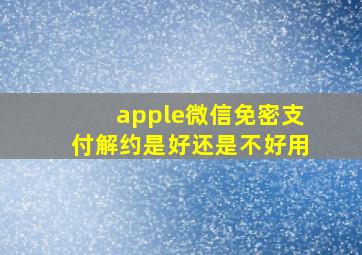 apple微信免密支付解约是好还是不好用