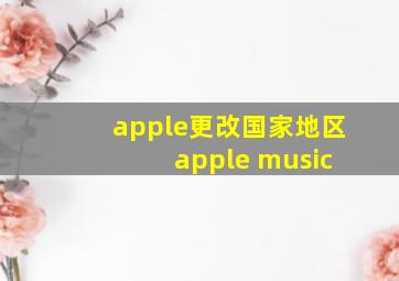 apple更改国家地区 apple music