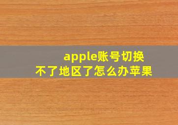 apple账号切换不了地区了怎么办苹果