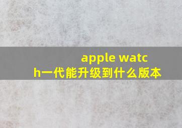 apple watch一代能升级到什么版本