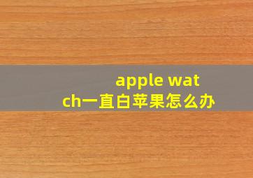 apple watch一直白苹果怎么办