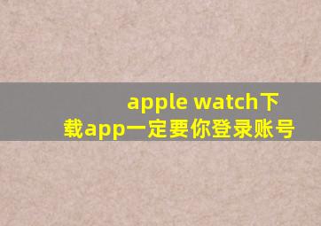 apple watch下载app一定要你登录账号