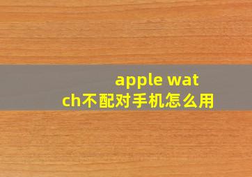 apple watch不配对手机怎么用