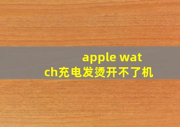 apple watch充电发烫开不了机