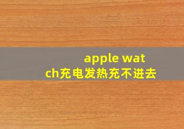 apple watch充电发热充不进去