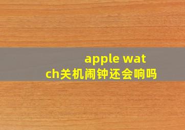 apple watch关机闹钟还会响吗