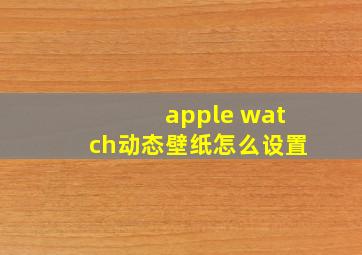 apple watch动态壁纸怎么设置