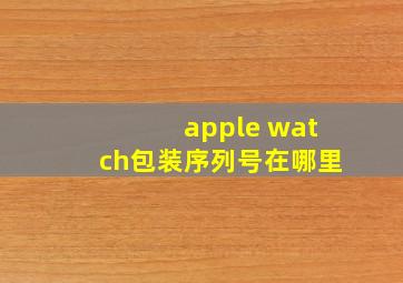 apple watch包装序列号在哪里